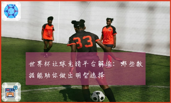 世界杯让球竞猜平台解读:哪些数据能助你做出明智选择