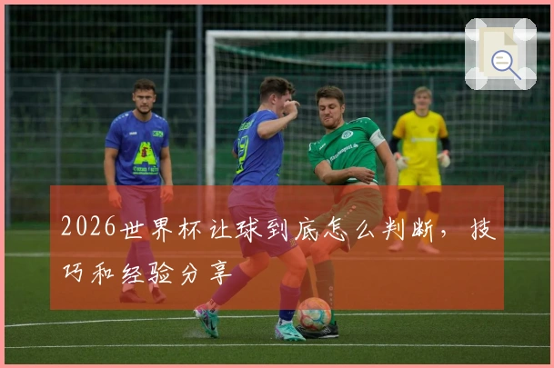 2026世界杯让球到底怎么判断,技巧和经验分享