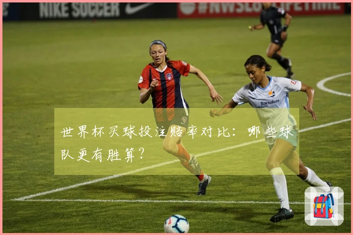 世界杯买球投注赔率对比：哪些球队更有胜算？